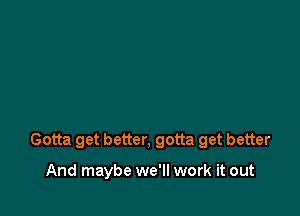 Gotta get better, gotta get better

And maybe we'll work it out