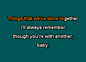 Things that we've done together

I'll always remember
though you're with another,
baby.