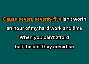 Cause seven, seventy f'we isn't worth
an hour of my hard work and time
When you can't afford

halfthe shit they advertise