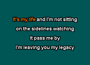 It's my life and I'm not sitting
on the sidelines watching

It pass me by

I'm leaving you my legacy