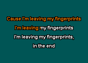 Cause I'm leaving my fingerprints

I'm leaving my fingerprints

I'm leaving my fingerprints,

in the end
