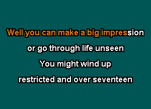 Well you can make a big impression

or go through life unseen

You might wind up

restricted and over seventeen