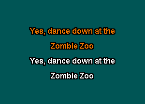 Yes, dance down at the

Zombie Zoo

Yes, dance down at the

Zombie Zoo