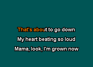 That's about to go down

My heart beating so loud

Mama, look, I'm grown now
