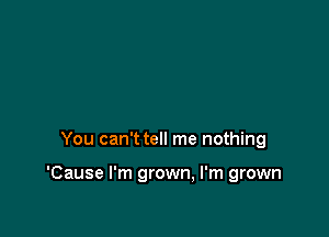 You can't tell me nothing

'Cause I'm grown, I'm grown
