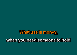 What use is money,

when you need someone to hold