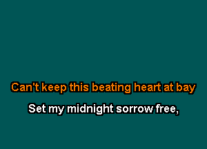 Can't keep this beating heart at bay

Set my midnight sorrow free,