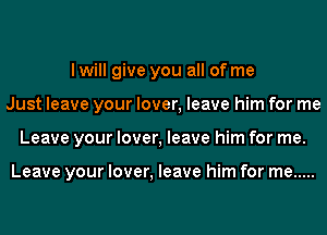 I will give you all of me
Just leave your lover, leave him for me
Leave your lover, leave him for me.

Leave your lover, leave him for me .....
