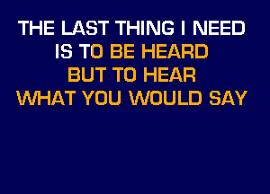 THE LAST THING I NEED
IS TO BE HEARD
BUT TO HEAR
WHAT YOU WOULD SAY