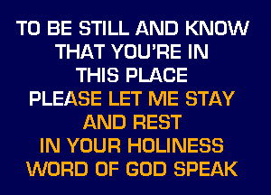 TO BE STILL AND KNOW
THAT YOU'RE IN
THIS PLACE
PLEASE LET ME STAY
AND REST
IN YOUR HOLINESS
WORD OF GOD SPEAK