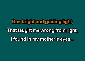 One bright and guiding light,

That taught me wrong from right,

lfound in my mother's eyes...