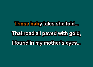Those baby tales she told...

That road all paved with gold,

lfound in my mother's eyes...