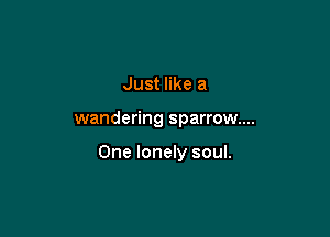 Just like a

wandering sparrow...

One lonely soul.