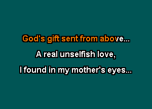 God's gift sent from above...

A real unselfish love,

lfound in my mother's eyes...