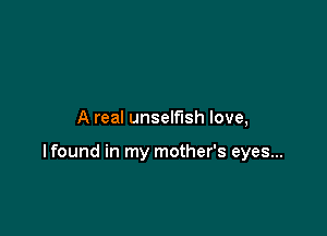 A real unselfish love,

lfound in my mother's eyes...