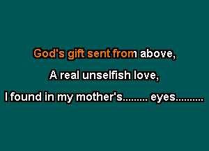 God's gift sent from above,

A real unselfish love,

lfound in my mother's ......... eyes ..........