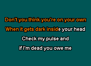 Don't you think you're on your own

When it gets dark inside your head
Check my pulse and

ifl'm dead you owe me