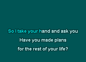 So I take your hand and ask you

Have you made plans

for the rest of your life?