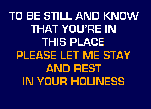 TO BE STILL AND KNOW
THAT YOU'RE IN
THIS PLACE
PLEASE LET ME STAY
AND REST
IN YOUR HOLINESS