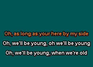 0h, as long as your here by my side

on, we'll be young, oh we'll be young

0h, we'll be young, when we're old