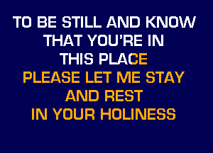 TO BE STILL AND KNOW
THAT YOU'RE IN
THIS PLACE
PLEASE LET ME STAY
AND REST
IN YOUR HOLINESS