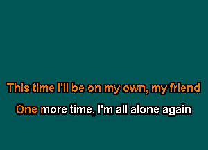 This time I'll be on my own, my friend

One more time, I'm all alone again