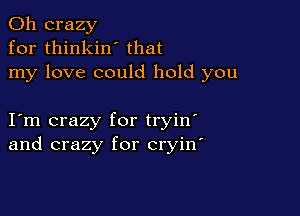 0h crazy
for thinkin' that
my love could hold you

I m crazy for tryin'
and crazy for cryin'