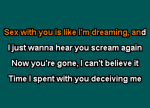 Sex with you is like I'm dreaming, and
ljust wanna hear you scream again
Now you're gone, I can't believe it

Time I spent with you deceiving me