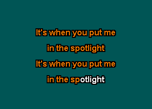 It's when you put me

in the spotlight

It's when you put me

in the spotlight