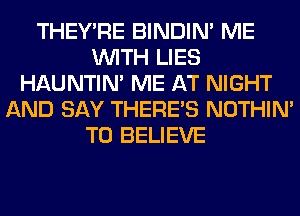 THEY'RE BINDIN' ME
WITH LIES
HAUNTIN' ME AT NIGHT
AND SAY THERE'S NOTHIN'
TO BELIEVE