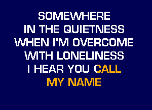 SOMEINHERE
IN THE GUIETNESS
WHEN I'M OVERCOME
WITH LONELINESS
I HEAR YOU CALL
MY NAME