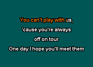 You can't play with us,

'cause you're always
off on tour

One day I hope you'll meet them
