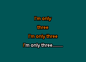 I'm only
three

I'm only three

I'm only three .........