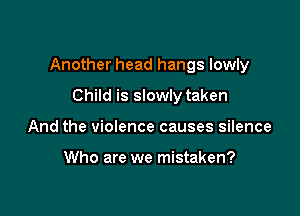 Another head hangs lowly

Child is slowly taken
And the violence causes silence

Who are we mistaken?