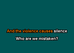 And the violence causes silence

Who are we mistaken?