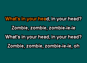 What's in your head, in your head?
Zombie, zombie, zombie-ie-ie
What's in your head, in your head?

Zombie, zombie, zombie-ie-ie, oh