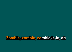 Zombie, zombie, zombie-ie-ie, oh