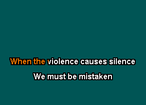 When the violence causes silence

We must be mistaken