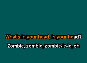 What's in your head, in your head?

Zombie, zombie, zombie-ie-ie, oh