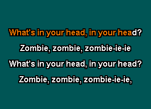 What's in your head, in your head?
Zombie, zombie, zombie-ie-ie
What's in your head, in your head?

Zombie, zombie, zombie-ie-ie,