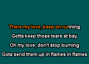There my love, keep on running
Gotta keep those tears at bay
Oh my love, don't stop burning

Gota send them up in flames In flames