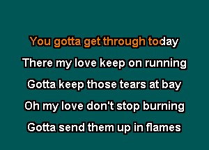 You gotta get through today
There my love keep on running
Gotta keep those tears at bay
Oh my love don't stop burning

Gotta send them up in flames