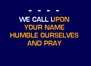 WE CALL UPON
YOUR NAME
HUMBLE OURSELVES
AND PRAY