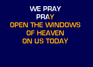 WE PRAY
PRAY
OPEN THE WNDOWS
OF HEAVEN

0N US TODAY