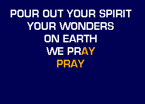 POUR OUT YOUR SPIRIT
YOUR NUNDERS
(NVEARTH
VWEPRAY

PRAY