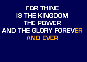 FOR THINE
IS THE KINGDOM
THE POWER
AND THE GLORY FOREVER
AND EVER