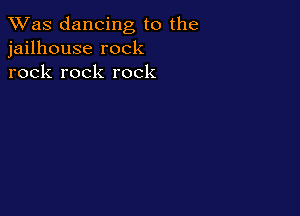 TWas dancing to the
jailhouse rock
rock rock rock