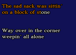 The sad sack was sittin
on a block of stone

XVay over in the corner
weepin' all alone