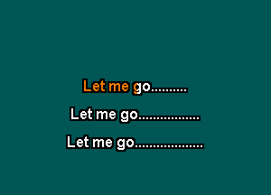 Let me go ..........

Let me go .................

Let me go ...................