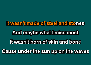 It wasn't made of steel and stones
And maybe what I miss most
It wasn't born of skin and bone

Cause under the sun up on the waves